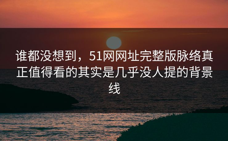 谁都没想到,51网网址完整版脉络真正值得看的其实是几乎没人提的背景线 谁都没想到,51网网址完整版脉络真正值得看的其实是几乎没人提的背景线