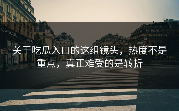 关于吃瓜入口的这组镜头，热度不是重点，真正难受的是转折